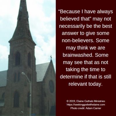 “Because I have always believed that” may not necessarily be the best answer to give some non-believers. Some may think we are brainwashed. Some may see that as not taking the time to determine if that is still relevant today.