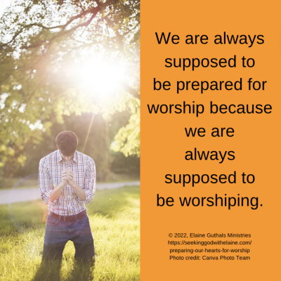 We are always supposed to be prepared for worship because we are always supposed to be worshiping.