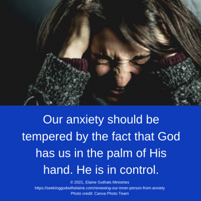 Our anxiety should be tempered by the fact that God has us in the palm of His hand. He is in control.