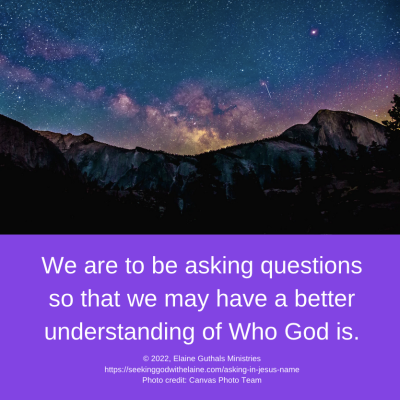 We are to be asking questions so that we may have a better understanding of Who God is.