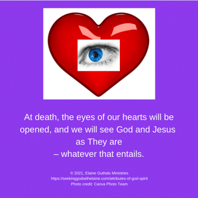 At death, the eyes of our hearts will be opened, and we will see God and Jesus as They are – whatever that entails.