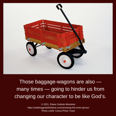 Those baggage-wagons are also — many times — going to hinder us from changing our character to be like God’s.