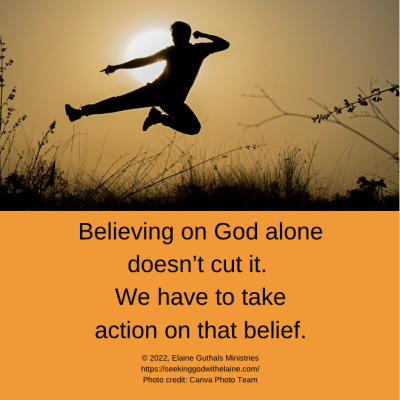 Believing alone doesn’t cut it. We have to take action on that belief.