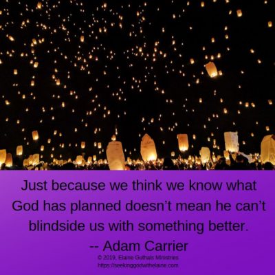 Just because we think we know what God has planned doesn’t mean he can’t blindside us with something better. -- Adam Carrier