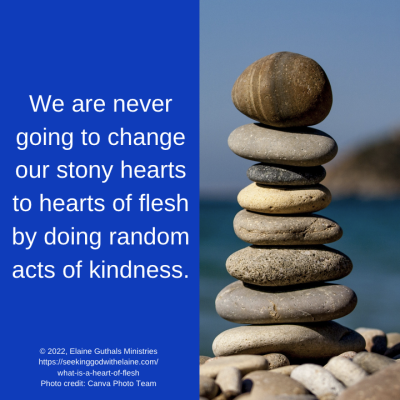 We are never going to change our stony hearts to hearts of flesh by doing random acts of kindness.