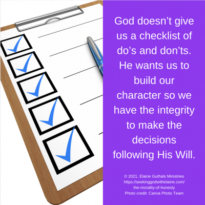 God doesn’t give us a checklist of do’s and don’ts. He wants us to build our character so we have the integrity to make the decisions following His Will.