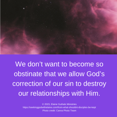 We don’t want to become so obstinate that we allow God’s correction of our sin to destroy our relationships with Him.