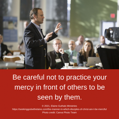 Be careful not to practice your mercy in front of others to be seen by them.