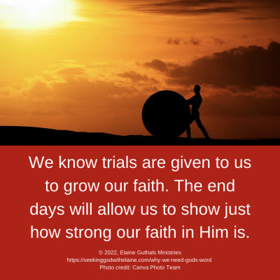 We know trials are given to us to grow our faith. The end days will allow us to show just how strong our faith in Him is.