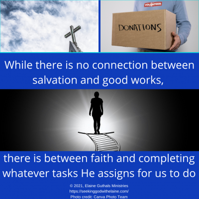 While there is no connection between salvation and good works, there is between faith and completing whatever tasks He assigns for us to do.