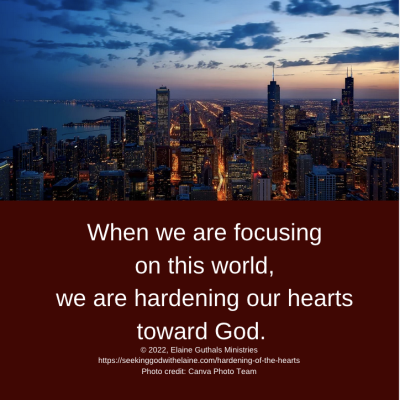 When we are focusing on this world, we are hardening our hearts toward God.