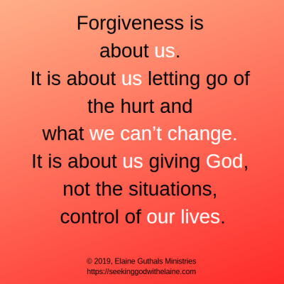 Forgiveness is about us. It is about us letting go of the hurt and what we can’t change.