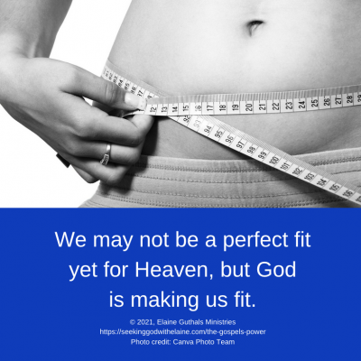 We may not be a perfect fit yet for Heaven, but God is making us fit.