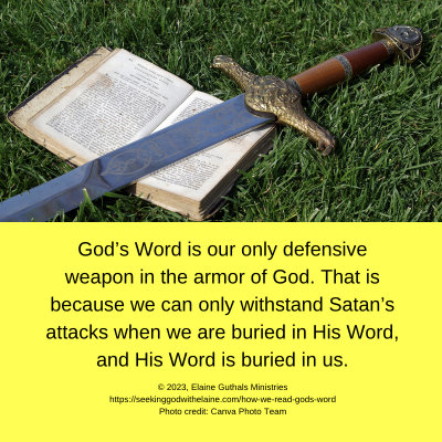 God's Word is our only defensive weapon in the armor of God. That is because we can only withstand Satan's attacks when we are buried in His Word, and His Word is buried in us.