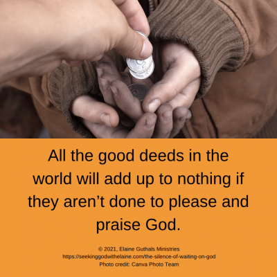 All the good deeds in the world will add up to nothing if they aren’t done to please and praise God.