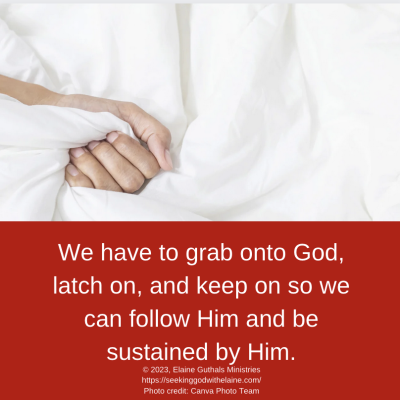 We have to grab onto God, latch on, and keep on so we can follow Him and be sustained by Him.