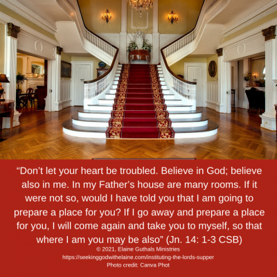 “Don’t let your heart be troubled. Believe in God; believe also in me. In my Father’s house are many rooms. If it were not so, would I have told you that I am going to prepare a place for you? If I go away and prepare a place for you, I will come again and take you to myself, so that where I am you may be also” (Jn. 14: 1-3 CSB)