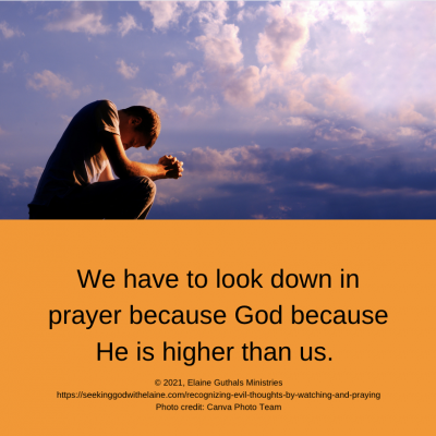 We have to look down in prayer because God because He is higher than us.