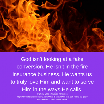 God isn’t looking at a fake conversion. He isn’t in the fire insurance business. He wants us to truly love Him and want to serve Him in the ways He calls. 