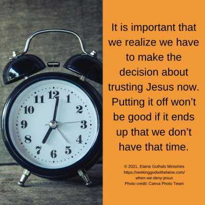 It is important that we realize we have to make the decision about trusting Jesus now. Putting it off won’t be good if it ends up that we don’t have that time.