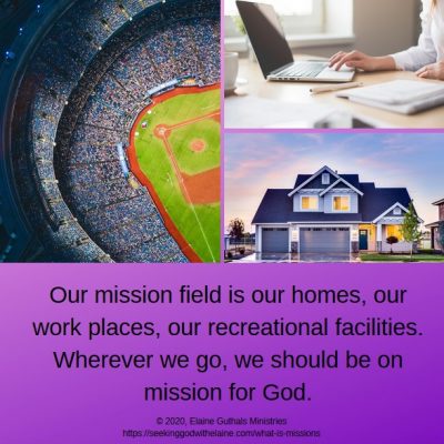 Our mission field is our homes, our work places, our recreational facilities. Wherever we go, we should be on mission for God.