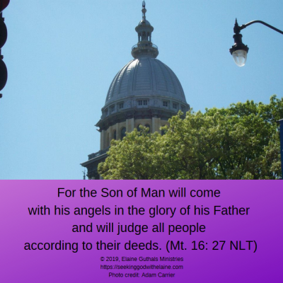 For the Son of Man will come with his angels in the glory of his Father and will judge all people according to their deeds. (Mt. 16: 27 NLT)