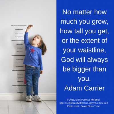 No matter how much you grow, how tall you get, or the extent of your waistline, God will always be bigger than you.