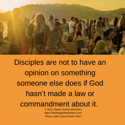 Disciples are not to have an opinion on something someone else does if God hasn’t made a law or commandment about it.