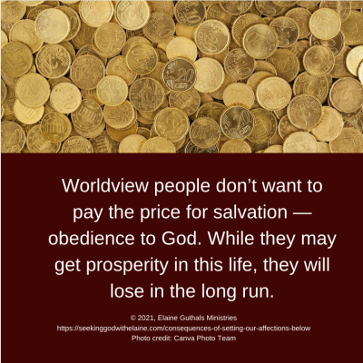 Worldview people don’t want to pay the price for salvation — obedience to God. While they may get prosperity in this life, they will lose in the long run.