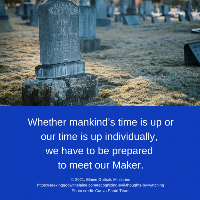 Whether mankind’s time is up or our time is up individually, we have to be prepared to meet our Maker.