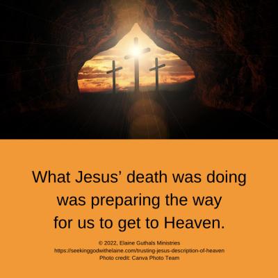 What Jesus’ death was doing was preparing the way for us to get to Heaven.