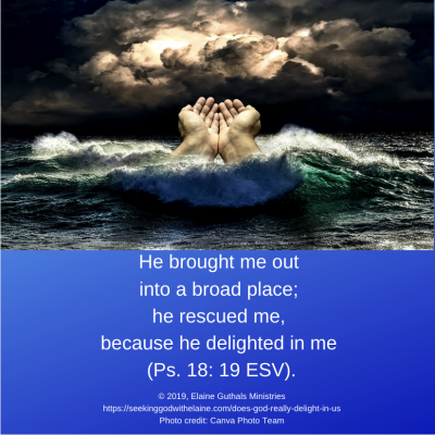 “He brought me out into a broad place; he rescued me, because he delighted in me” (Ps. 18: 19 ESV).