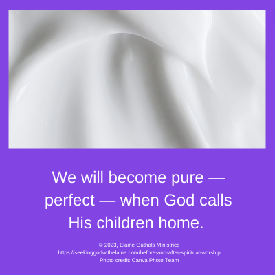 We will become pure — perfect — when God calls His children home.