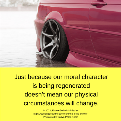 Just because our moral character is being regenerated doesn’t mean our physical circumstances will change.