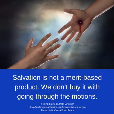 Salvation is not a merit-based product. We don’t buy it with going through the motions.