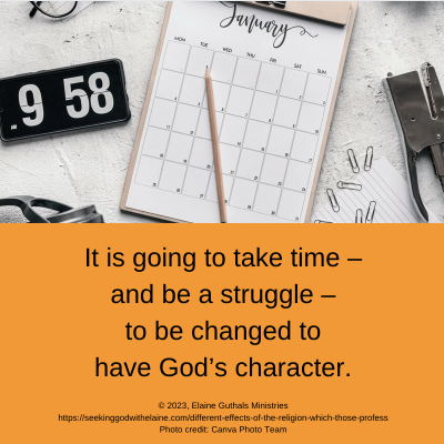 It is going to take time – and be a struggle – to be changed to have God’s character.