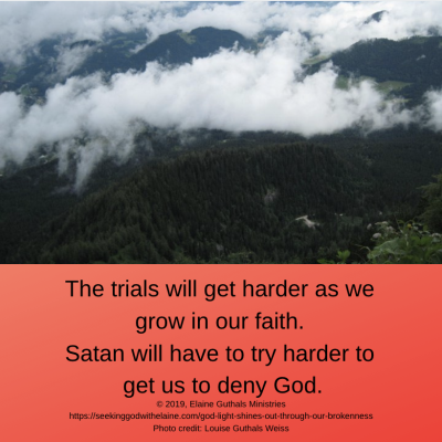 The trials will get harder as we grow in our faith. Satan will have to try harder to get us to deny God.