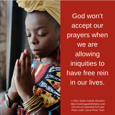 God won’t accept our prayers when we are allowing iniquities to have free rein in our lives.