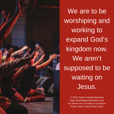 We are to be worshiping and working to expand God’s kingdom now. We aren’t supposed to be waiting on Jesus.