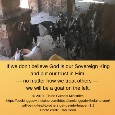 The goats (and we don't mean Greatest of All Time) are the ones who haven’t accepted Jesus as their Savior. They won’t be let into heaven. “Don't you know that the unrighteous will not inherit God's kingdom? …” (I Cor. 6: 9 HCSB). Only those who have accepted Jesus as their Savior will be sheep on the right.

No, that doesn’t make the second commandment any less important. Jesus was only asked for the greatest commandment. “Teacher, which is the greatest commandment in the Law?” (Mt. 22: 36 NIV). He was the one Who added the bonus: “And the second is like it …” (Mt. 22: 39 NIV). He wouldn’t have said it if it wasn’t important. The second commandment just isn’t as important as the first. The second commandment is suppose to flow from the first.